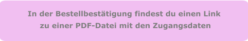In der Bestellbestätigung findest du einen Link  zu einer PDF-Datei mit den Zugangsdaten